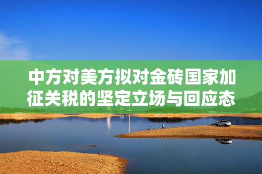 中方对美方拟对金砖国家加征关税的坚定立场与回应态度