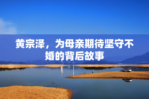 黄宗泽，为母亲期待坚守不婚的背后故事