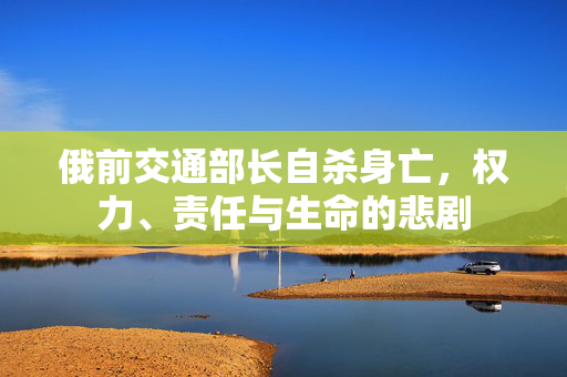 俄前交通部长自杀身亡，权力、责任与生命的悲剧