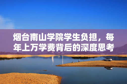 烟台南山学院学生负担，每年上万学费背后的深度思考