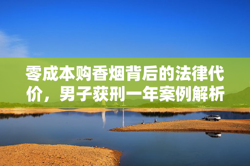 零成本购香烟背后的法律代价，男子获刑一年案例解析