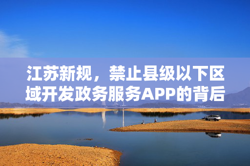江苏新规，禁止县级以下区域开发政务服务APP的背后思考