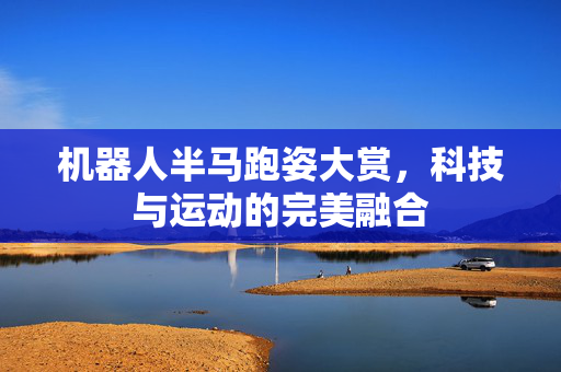 机器人半马跑姿大赏，科技与运动的完美融合