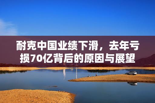 耐克中国业绩下滑，去年亏损70亿背后的原因与展望