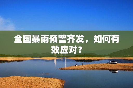 全国暴雨预警齐发，如何有效应对？