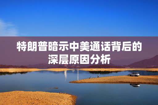 特朗普暗示中美通话背后的深层原因分析