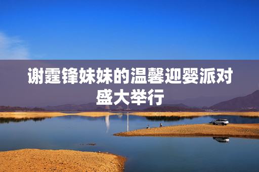谢霆锋妹妹的温馨迎婴派对盛大举行