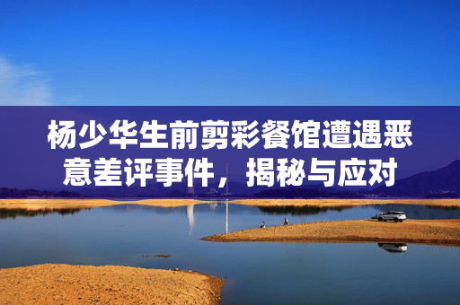 杨少华生前剪彩餐馆遭遇恶意差评事件，揭秘与应对