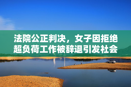 法院公正判决，女子因拒绝超负荷工作被辞退引发社会关注