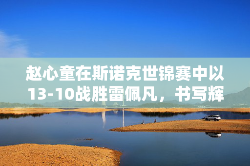 赵心童在斯诺克世锦赛中以13-10战胜雷佩凡，书写辉煌篇章