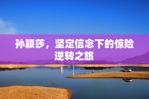 孙颖莎，坚定信念下的惊险逆转之旅