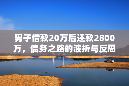 男子借款20万后还款2800万，债务之路的波折与反思