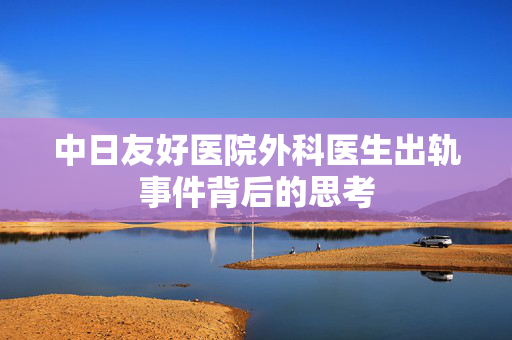 中日友好医院外科医生出轨事件背后的思考