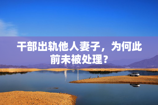 干部出轨他人妻子，为何此前未被处理？