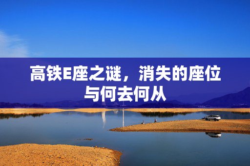 高铁E座之谜，消失的座位与何去何从