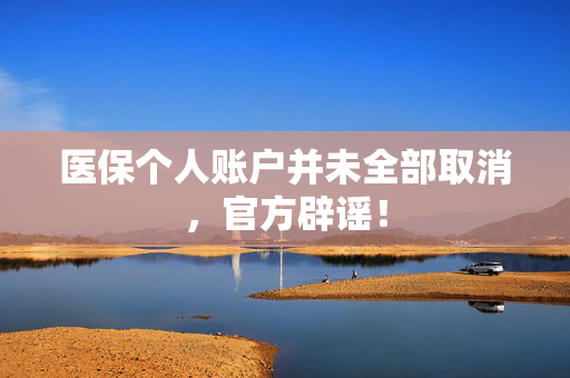 医保个人账户并未全部取消，官方辟谣！