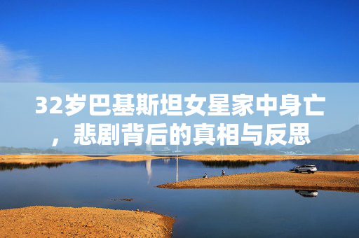 32岁巴基斯坦女星家中身亡，悲剧背后的真相与反思
