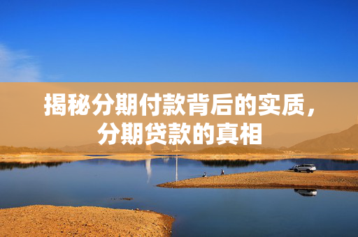 揭秘分期付款背后的实质，分期贷款的真相