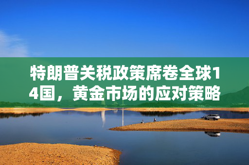 特朗普关税政策席卷全球14国，黄金市场的应对策略