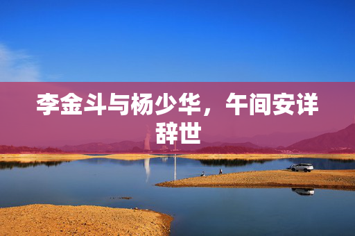 李金斗与杨少华，午间安详辞世