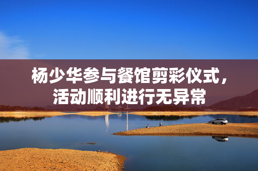 杨少华参与餐馆剪彩仪式，活动顺利进行无异常