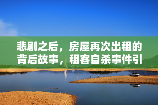 悲剧之后，房屋再次出租的背后故事，租客自杀事件引发的思考