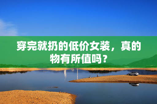 穿完就扔的低价女装，真的物有所值吗？