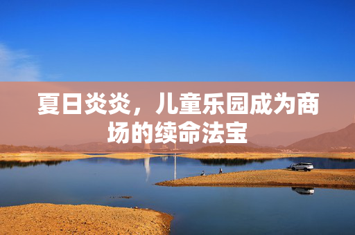 夏日炎炎，儿童乐园成为商场的续命法宝