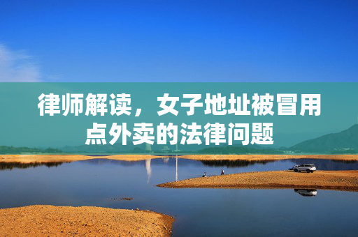 律师解读，女子地址被冒用点外卖的法律问题