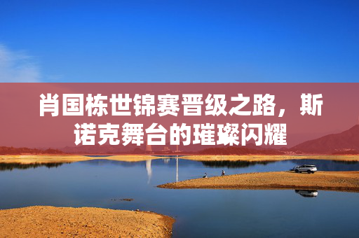 肖国栋世锦赛晋级之路，斯诺克舞台的璀璨闪耀