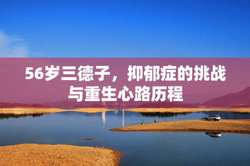 56岁三德子，抑郁症的挑战与重生心路历程