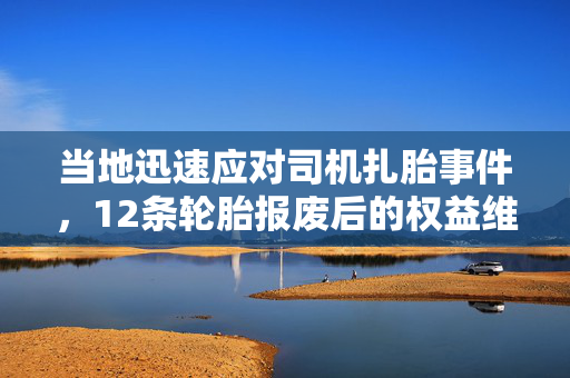 当地迅速应对司机扎胎事件，12条轮胎报废后的权益维护之路