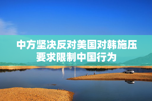 中方坚决反对美国对韩施压要求限制中国行为