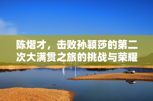 陈熠才，击败孙颖莎的第二次大满贯之旅的挑战与荣耀