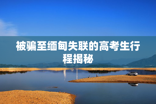 被骗至缅甸失联的高考生行程揭秘