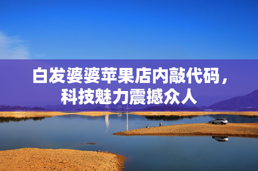 白发婆婆苹果店内敲代码，科技魅力震撼众人
