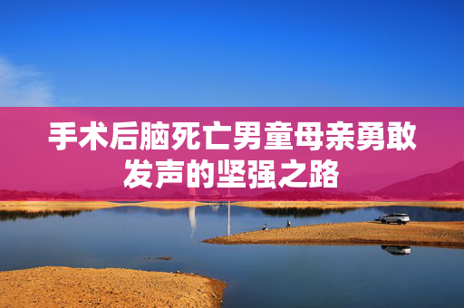 手术后脑死亡男童母亲勇敢发声的坚强之路