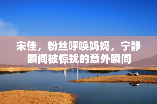 宋佳，粉丝呼唤妈妈，宁静瞬间被惊扰的意外瞬间