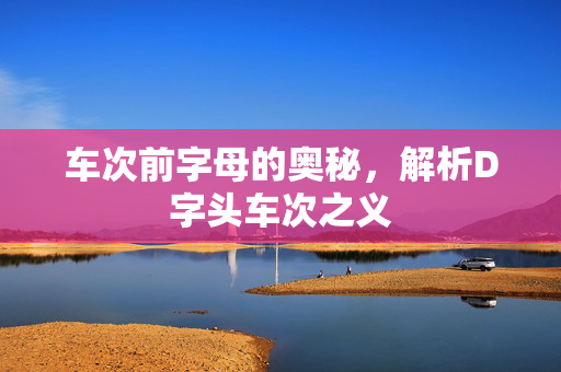 车次前字母的奥秘，解析D字头车次之义