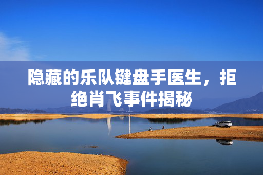 隐藏的乐队键盘手医生，拒绝肖飞事件揭秘