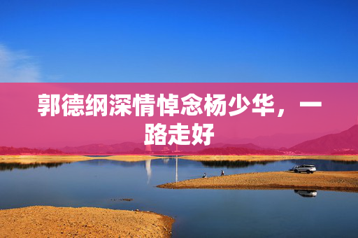 郭德纲深情悼念杨少华，一路走好