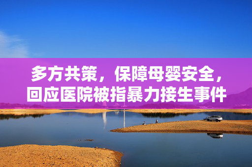 多方共策，保障母婴安全，回应医院被指暴力接生事件之行动指南