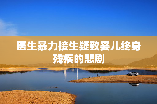 医生暴力接生疑致婴儿终身残疾的悲剧