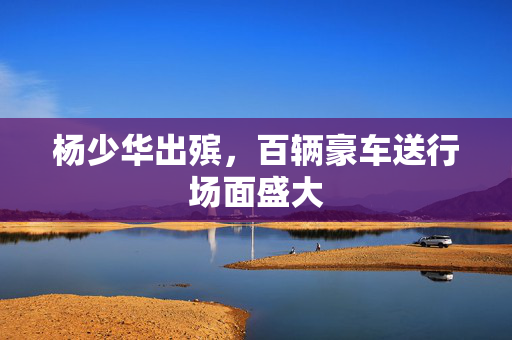 杨少华出殡，百辆豪车送行场面盛大