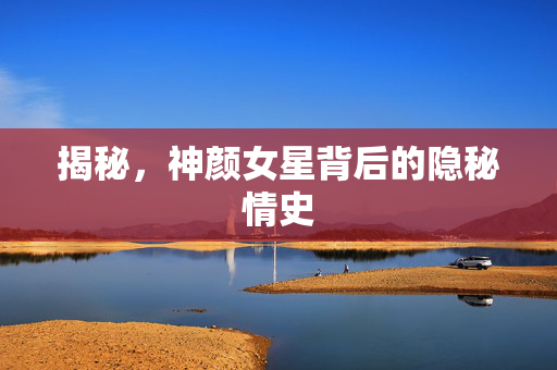 揭秘，神颜女星背后的隐秘情史
