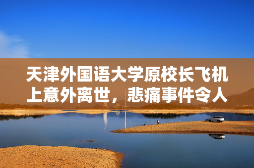 天津外国语大学原校长飞机上意外离世，悲痛事件令人痛心