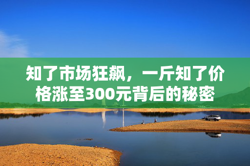 知了市场狂飙，一斤知了价格涨至300元背后的秘密
