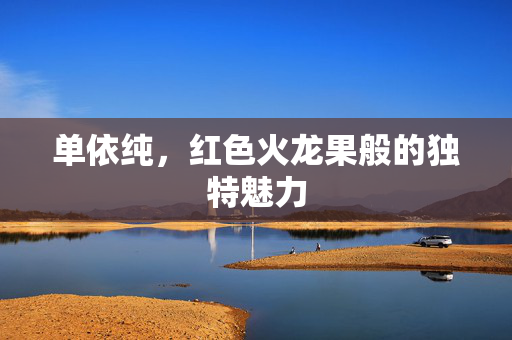 单依纯，红色火龙果般的独特魅力