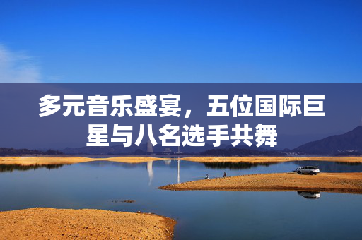 多元音乐盛宴，五位国际巨星与八名选手共舞