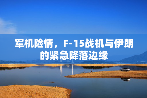军机险情，F-15战机与伊朗的紧急降落边缘